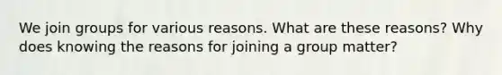 We join groups for various reasons. What are these reasons? Why does knowing the reasons for joining a group matter?