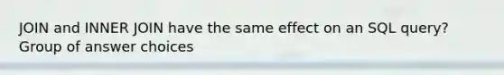 JOIN and INNER JOIN have the same effect on an SQL query? Group of answer choices