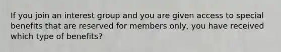 If you join an interest group and you are given access to special benefits that are reserved for members only, you have received which type of benefits?