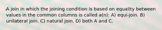 A join in which the joining condition is based on equality between values in the common columns is called a(n): A) equi-join. B) unilateral join. C) natural join. D) both A and C.