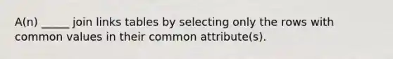 A(n) _____ join links tables by selecting only the rows with common values in their common attribute(s).