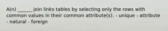 A(n) ______ join links tables by selecting only the rows with common values in their common attribute(s). - unique - attribute - natural - foreign