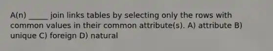 A(n) _____ join links tables by selecting only the rows with common values in their common attribute(s). A) attribute B) unique C) foreign D) natural