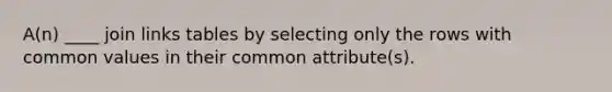 A(n) ____ join links tables by selecting only the rows with common values in their common attribute(s).