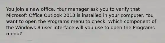 You join a new office. Your manager ask you to verify that Microsoft Office Outlook 2013 is installed in your computer. You want to open the Programs menu to check. Which component of the Windows 8 user interface will you use to open the Programs menu?