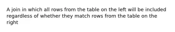 A join in which all rows from the table on the left will be included regardless of whether they match rows from the table on the right