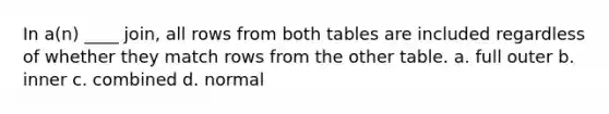 In a(n) ____ join, all rows from both tables are included regardless of whether they match rows from the other table.​ a. ​full outer b. ​inner c. ​combined d. ​normal