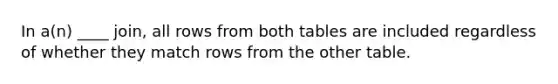 In a(n) ____ join, all rows from both tables are included regardless of whether they match rows from the other table.​