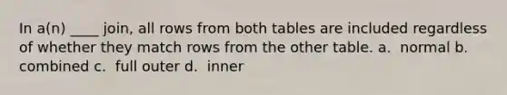 In a(n) ____ join, all rows from both tables are included regardless of whether they match rows from the other table.​ a. ​ normal b. ​ combined c. ​ full outer d. ​ inner