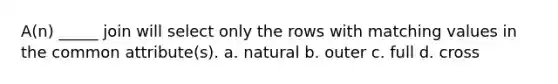 A(n) _____ join will select only the rows with matching values in the common attribute(s). a. natural b. outer c. full d. cross