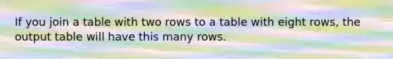 If you join a table with two rows to a table with eight rows, the output table will have this many rows.