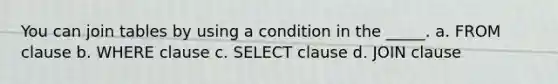 You can join tables by using a condition in the _____. a. FROM clause b. WHERE clause c. SELECT clause d. JOIN clause