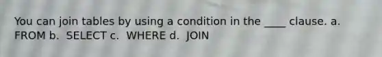 You can join tables by using a condition in the ____ clause.​ a. ​ FROM b. ​ SELECT c. ​ WHERE d. ​ JOIN