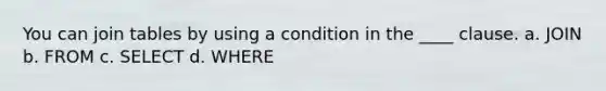 You can join tables by using a condition in the ____ clause. a. JOIN b. ​FROM c. ​SELECT d. ​WHERE