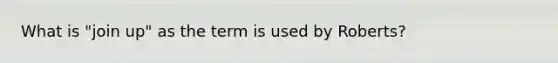 What is "join up" as the term is used by Roberts?