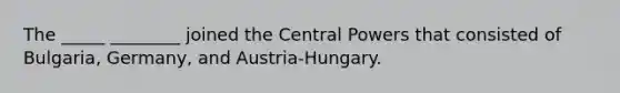 The _____ ________ joined the Central Powers that consisted of Bulgaria, Germany, and Austria-Hungary.