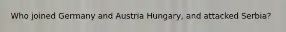 Who joined Germany and Austria Hungary, and attacked Serbia?