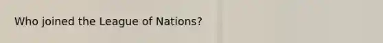 Who joined the League of Nations?