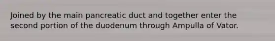 Joined by the main pancreatic duct and together enter the second portion of the duodenum through Ampulla of Vator.