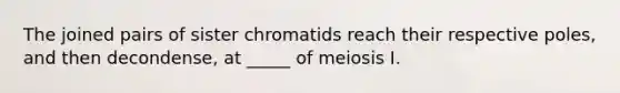 The joined pairs of sister chromatids reach their respective poles, and then decondense, at _____ of meiosis I.