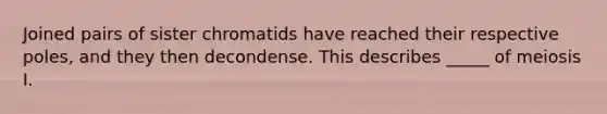 Joined pairs of sister chromatids have reached their respective poles, and they then decondense. This describes _____ of meiosis I.