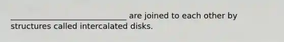 _____________________________ are joined to each other by structures called intercalated disks.