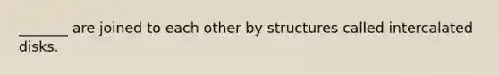 _______ are joined to each other by structures called intercalated disks.