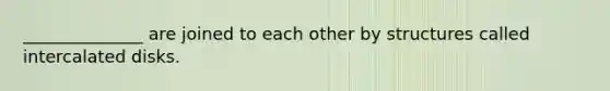 ______________ are joined to each other by structures called intercalated disks.