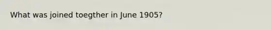 What was joined toegther in June 1905?