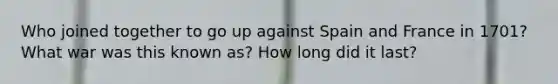 Who joined together to go up against Spain and France in 1701? What war was this known as? How long did it last?