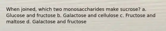 When joined, which two monosaccharides make sucrose? a. Glucose and fructose b. Galactose and cellulose c. Fructose and maltose d. Galactose and fructose