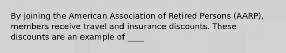 By joining the American Association of Retired Persons (AARP), members receive travel and insurance discounts. These discounts are an example of ____