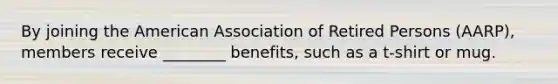 By joining the American Association of Retired Persons (AARP), members receive ________ benefits, such as a t-shirt or mug.