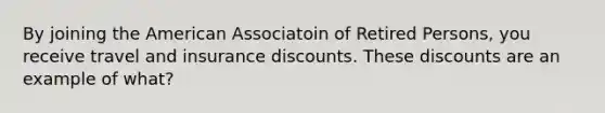 By joining the American Associatoin of Retired Persons, you receive travel and insurance discounts. These discounts are an example of what?