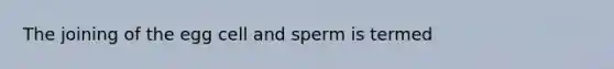 The joining of the egg cell and sperm is termed