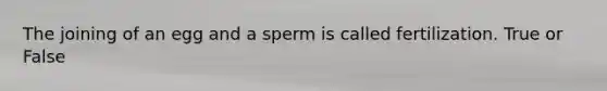 The joining of an egg and a sperm is called fertilization. True or False