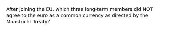 After joining the EU, which three long-term members did NOT agree to the euro as a common currency as directed by the Maastricht Treaty?