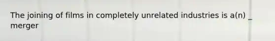 The joining of films in completely unrelated industries is a(n) _ merger