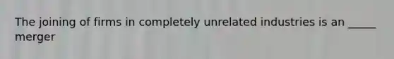 The joining of firms in completely unrelated industries is an _____ merger