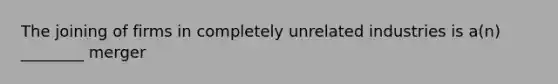 The joining of firms in completely unrelated industries is a(n) ________ merger
