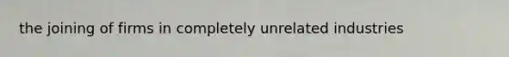 the joining of firms in completely unrelated industries