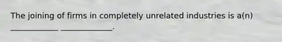 The joining of firms in completely unrelated industries is a(n) ____________ _____________.