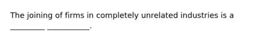 The joining of firms in completely unrelated industries is a _________ ___________.