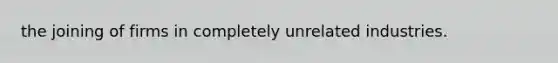 the joining of firms in completely unrelated industries.