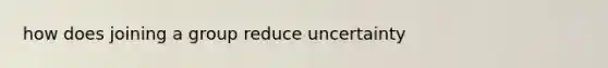 how does joining a group reduce uncertainty