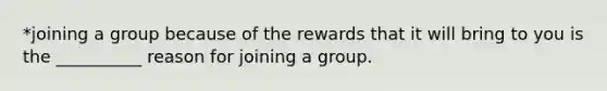 *joining a group because of the rewards that it will bring to you is the __________ reason for joining a group.