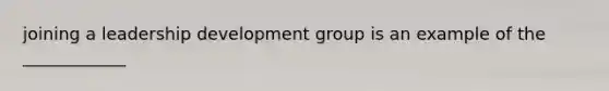 joining a leadership development group is an example of the ____________