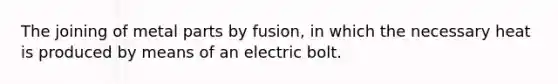 The joining of metal parts by fusion, in which the necessary heat is produced by means of an electric bolt.