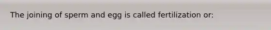 The joining of sperm and egg is called fertilization or: