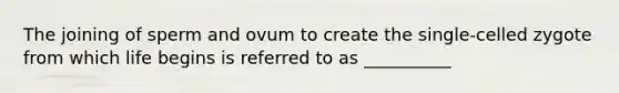 The joining of sperm and ovum to create the single-celled zygote from which life begins is referred to as __________